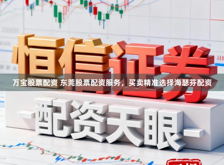 万宝股票配资 东莞股票配资服务，买卖精准选择海瑟芬配资