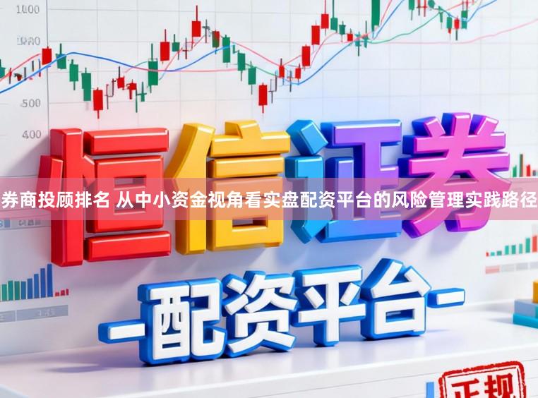 券商投顾排名 从中小资金视角看实盘配资平台的风险管理实践路径
