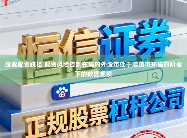 股票配资跳楼 配资风险控制在境内外股市处于震荡市环境的阶段下的数据观察