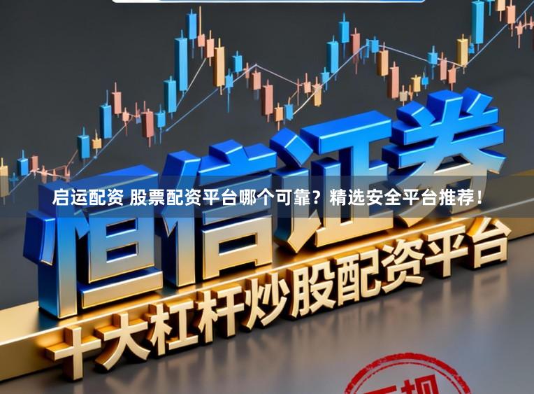 启运配资 股票配资平台哪个可靠？精选安全平台推荐！
