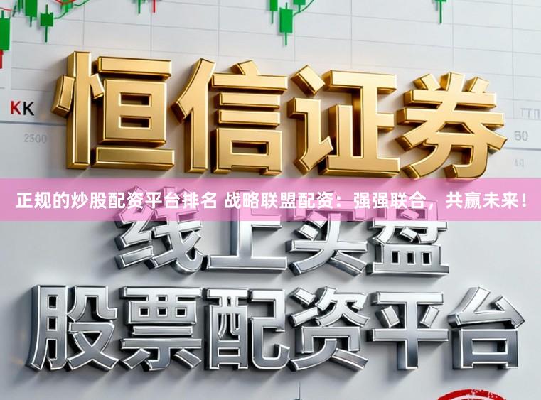正规的炒股配资平台排名 战略联盟配资：强强联合，共赢未来！
