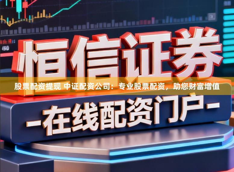 股票配资提现 中证配资公司：专业股票配资，助您财富增值
