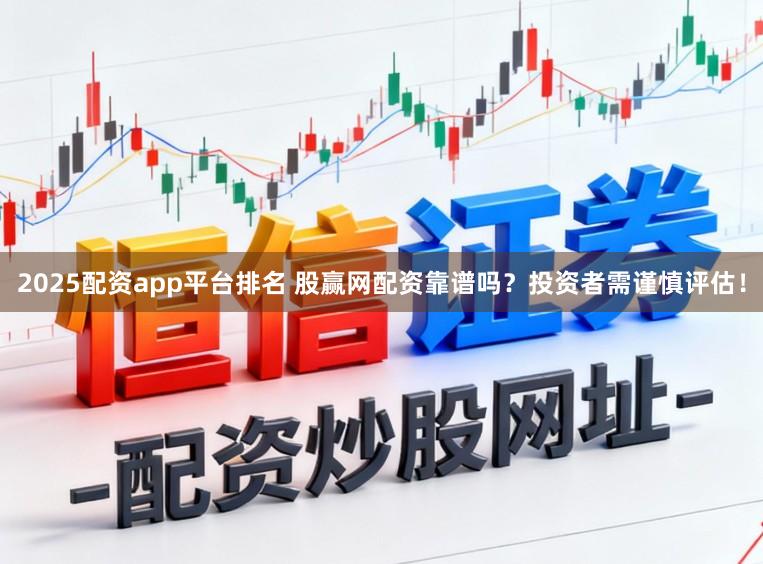 2025配资app平台排名 股赢网配资靠谱吗？投资者需谨慎评估！