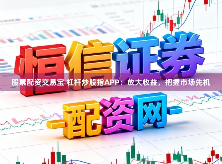 股票配资交易宝 杠杆炒股指APP：放大收益，把握市场先机