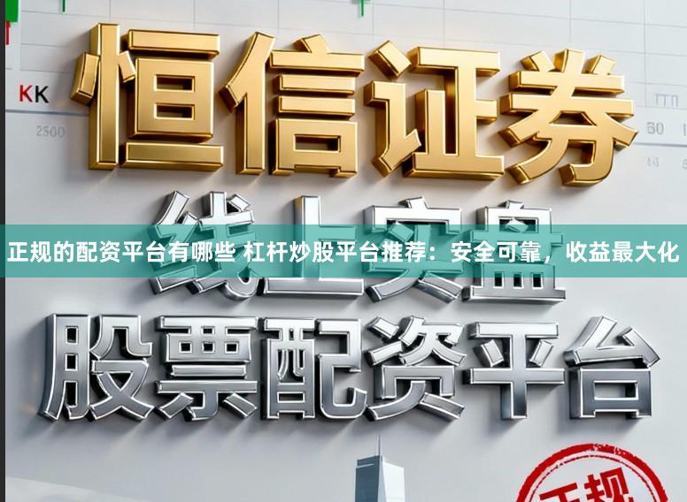 正规的配资平台有哪些 杠杆炒股平台推荐：安全可靠，收益最大化