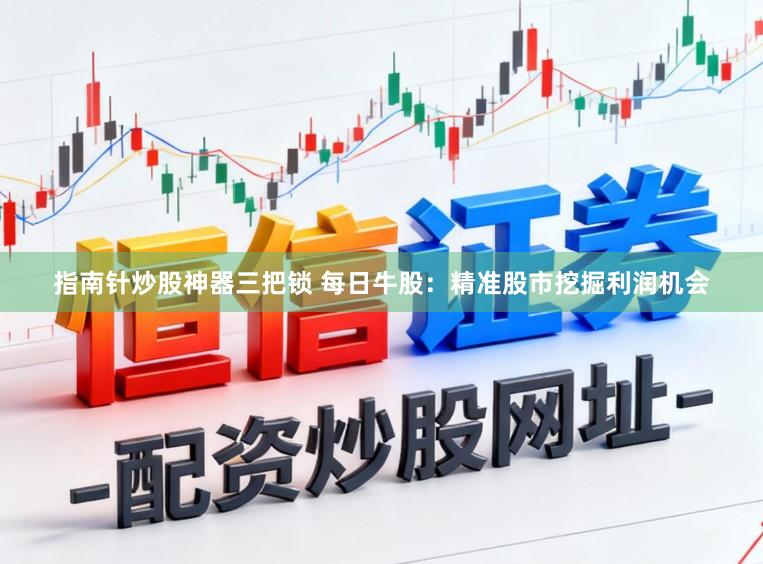 指南针炒股神器三把锁 每日牛股：精准股市挖掘利润机会