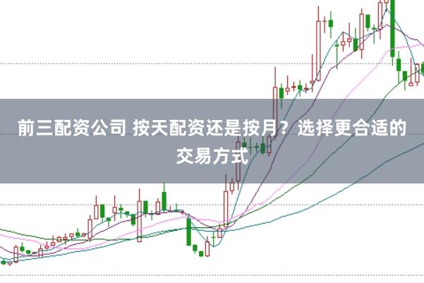 前三配资公司 按天配资还是按月？选择更合适的交易方式