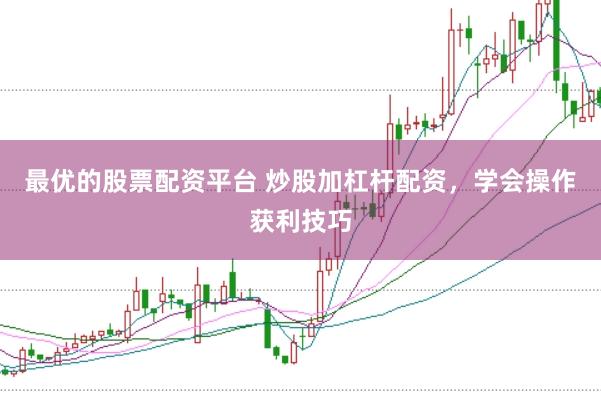 最优的股票配资平台 炒股加杠杆配资，学会操作获利技巧